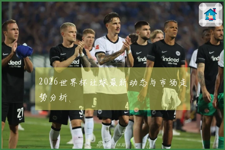 2026世界杯让球最新动态与市场走势分析