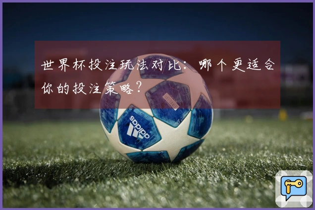 世界杯投注玩法对比：哪个更适合你的投注策略？