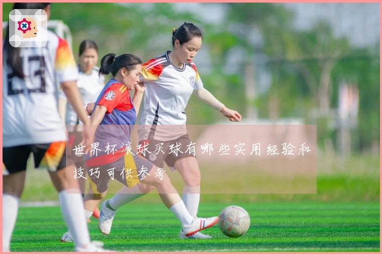 世界杯滚球买球有哪些实用经验和技巧可供参考