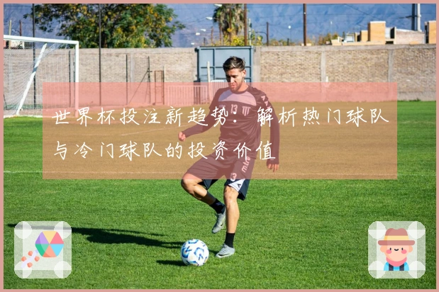 世界杯投注新趋势：解析热门球队与冷门球队的投资价值