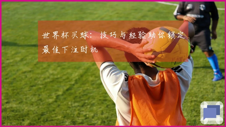 世界杯买球：技巧与经验助你锁定最佳下注时机