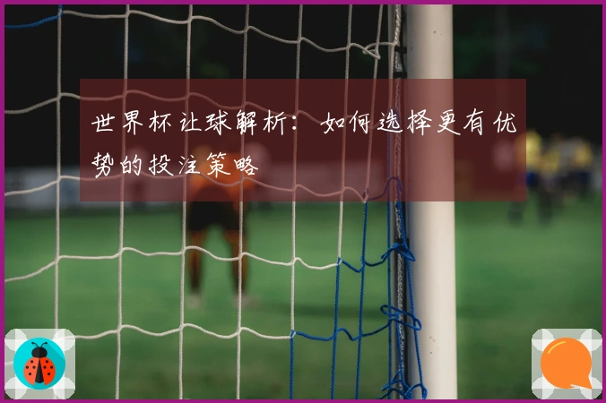 世界杯让球解析：如何选择更有优势的投注策略