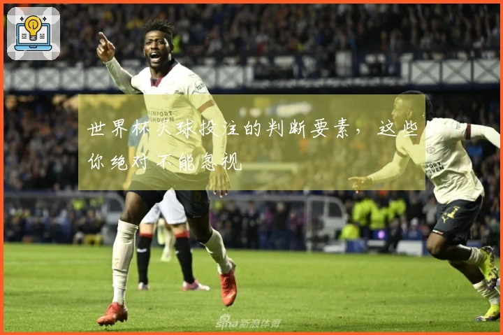世界杯买球投注的判断要素，这些你绝对不能忽视
