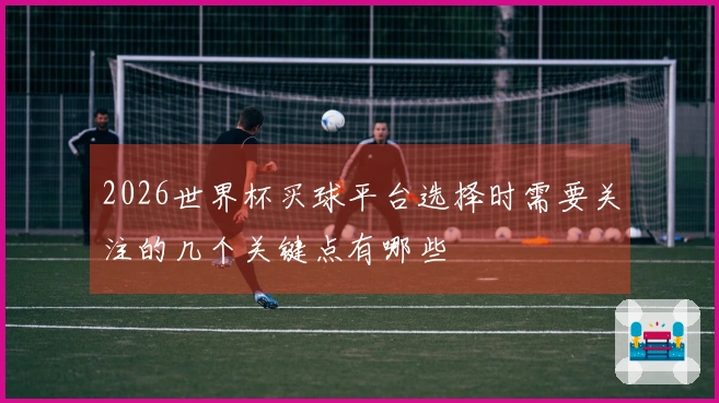 2026世界杯买球平台选择时需要关注的几个关键点有哪些