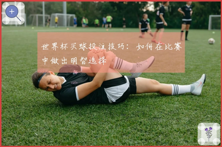 世界杯买球投注技巧：如何在比赛中做出明智选择