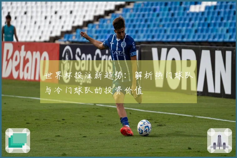 世界杯投注新趋势：解析热门球队与冷门球队的投资价值