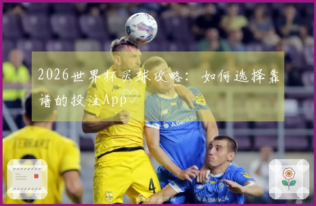 2026世界杯买球攻略：如何选择靠谱的投注App