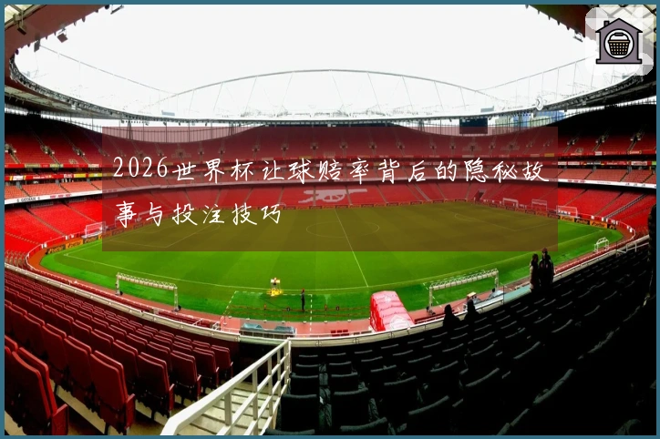 2026世界杯让球赔率背后的隐秘故事与投注技巧