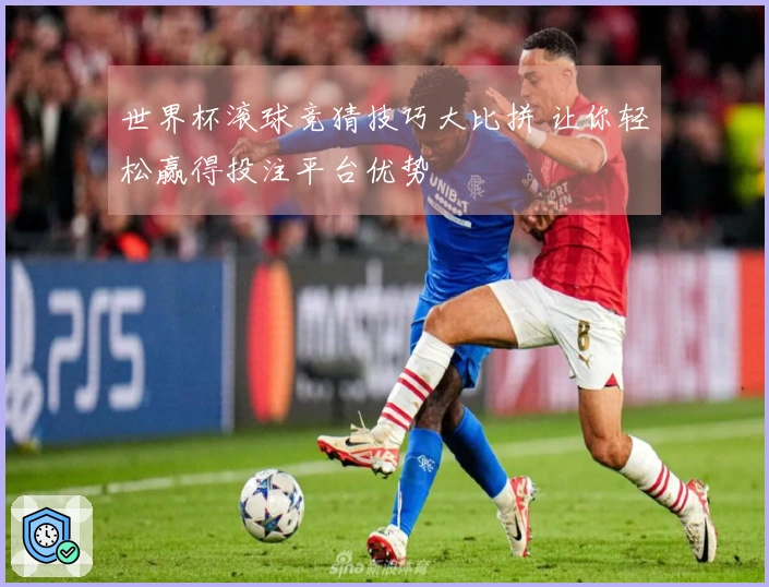 世界杯滚球竞猜技巧大比拼 让你轻松赢得投注平台优势