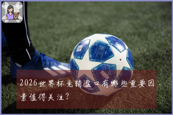 2026世界杯竞猜盘口有哪些重要因素值得关注？