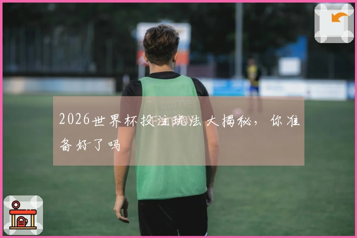 2026世界杯投注玩法大揭秘，你准备好了吗
