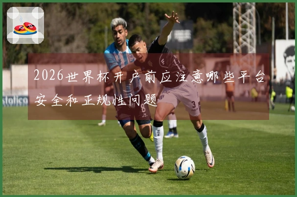 2026世界杯开户前应注意哪些平台安全和正规性问题