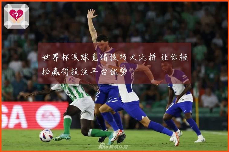 世界杯滚球竞猜技巧大比拼 让你轻松赢得投注平台优势