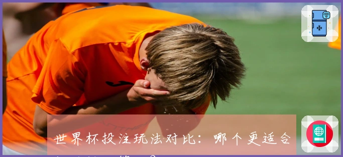 世界杯投注玩法对比：哪个更适合你的投注策略？