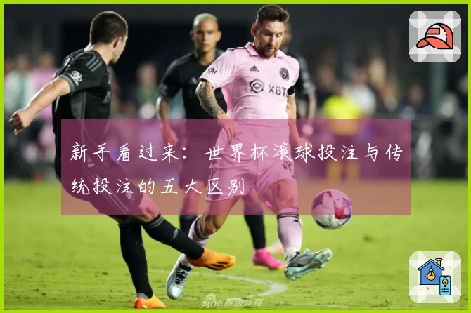 新手看过来：世界杯滚球投注与传统投注的五大区别