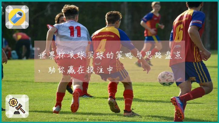 世界杯滚球买球的策略与思路盘点，助你赢在投注中