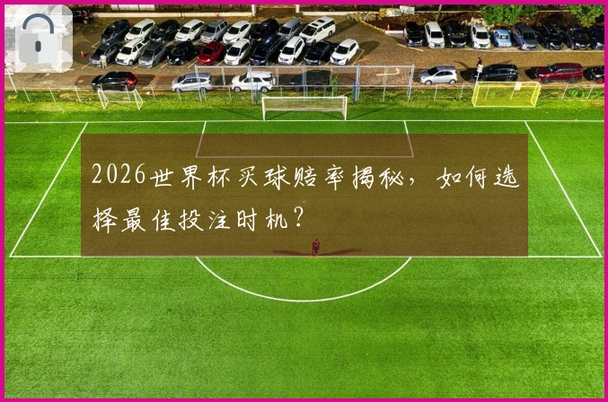 2026世界杯买球赔率揭秘，如何选择最佳投注时机？