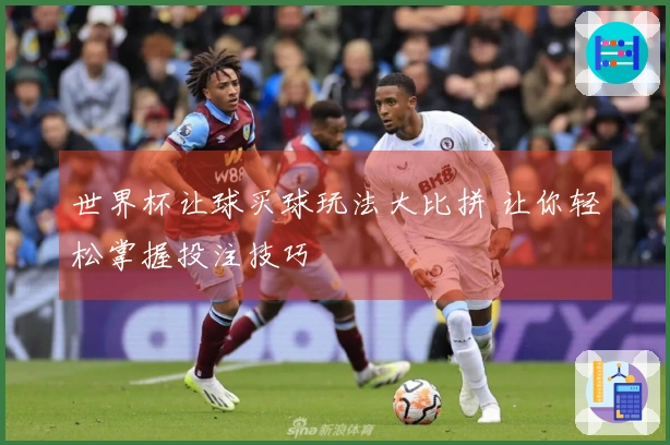 世界杯让球买球玩法大比拼 让你轻松掌握投注技巧