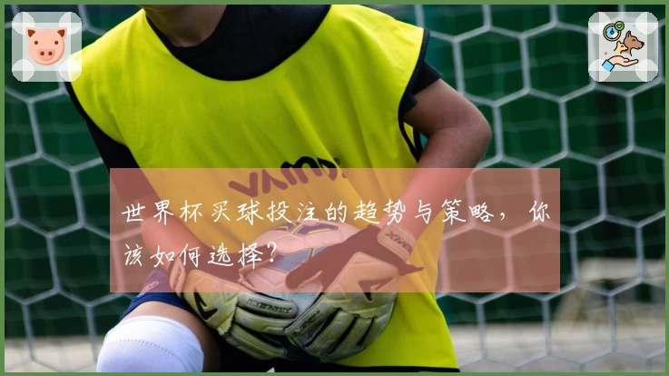 世界杯买球投注的趋势与策略，你该如何选择？
