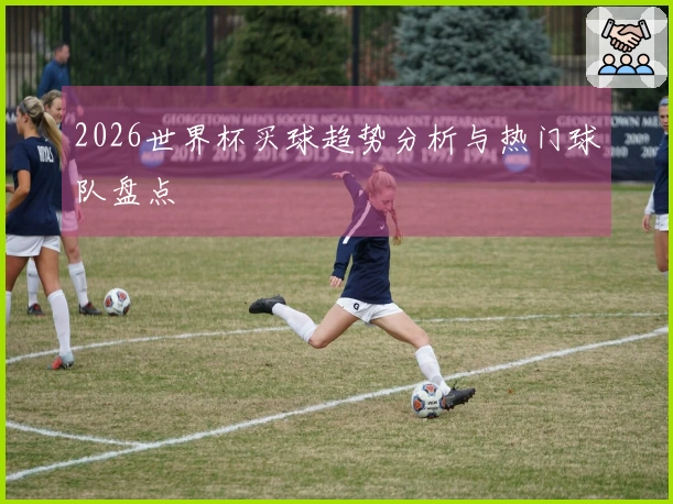 2026世界杯买球趋势分析与热门球队盘点