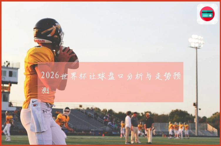 2026世界杯让球盘口分析与走势预测