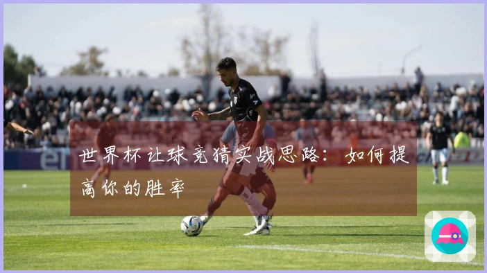 世界杯让球竞猜实战思路：如何提高你的胜率
