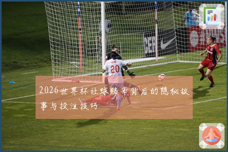 2026世界杯让球赔率背后的隐秘故事与投注技巧