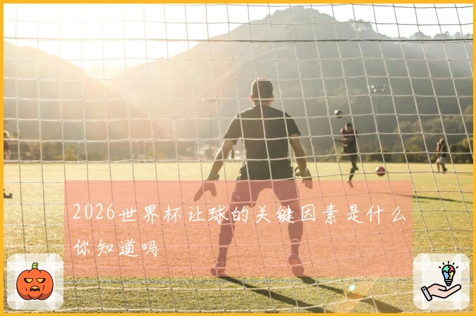2026世界杯让球的关键因素是什么你知道吗