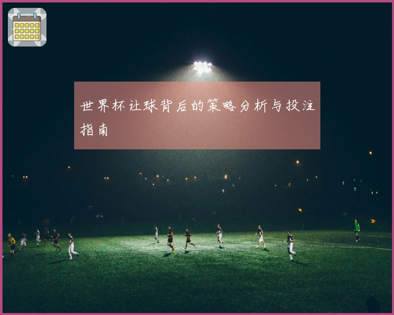 世界杯让球背后的策略分析与投注指南