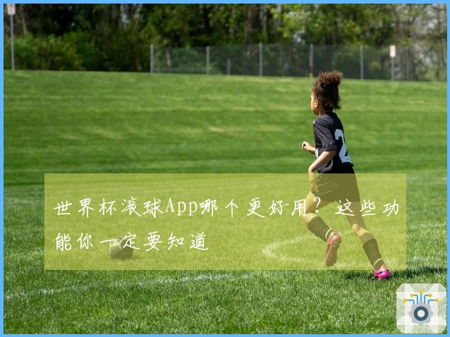 世界杯滚球App哪个更好用？这些功能你一定要知道