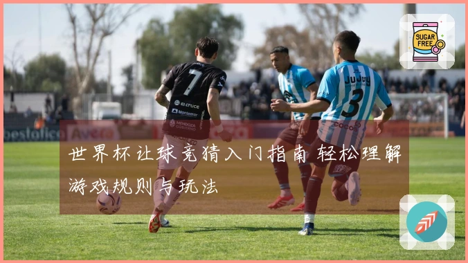 世界杯让球竞猜入门指南 轻松理解游戏规则与玩法