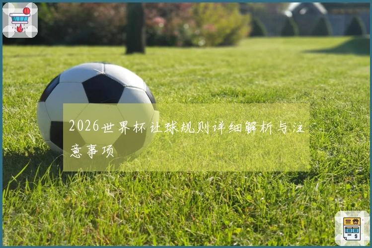 2026世界杯让球规则详细解析与注意事项