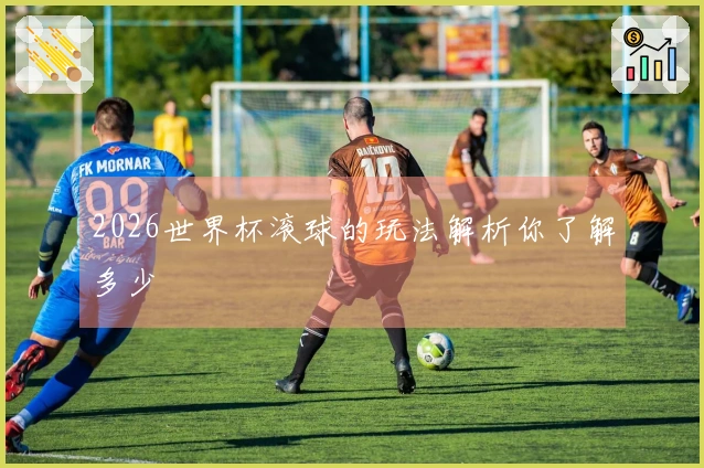 2026世界杯滚球的玩法解析你了解多少