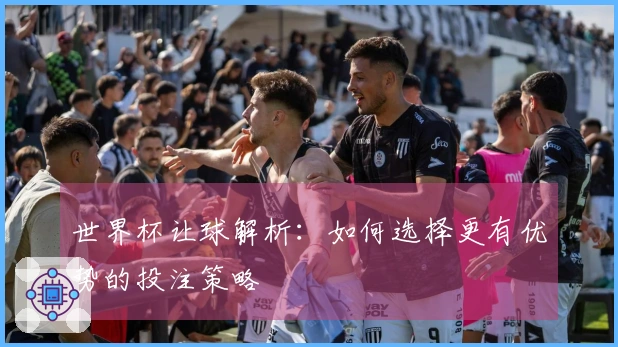 世界杯让球解析：如何选择更有优势的投注策略
