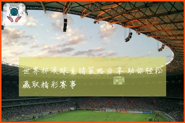 世界杯滚球竞猜策略分享 助你轻松赢取精彩赛事