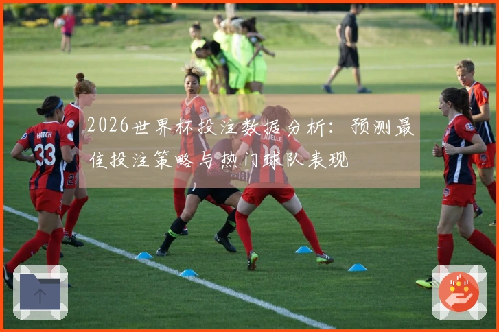 2026世界杯投注数据分析：预测最佳投注策略与热门球队表现