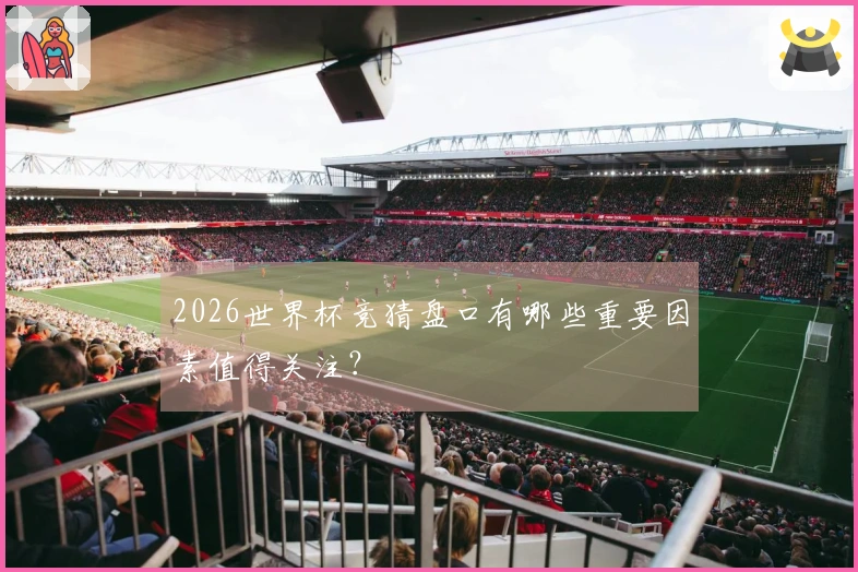 2026世界杯竞猜盘口有哪些重要因素值得关注？