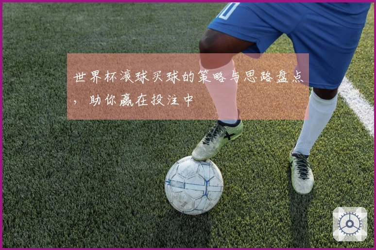 世界杯滚球买球的策略与思路盘点，助你赢在投注中