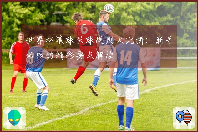 世界杯滚球买球规则大比拼：新手必知的精彩要点解读