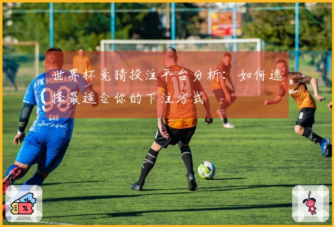 世界杯竞猜投注平台分析：如何选择最适合你的下注方式