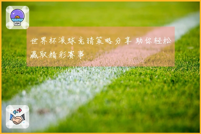世界杯滚球竞猜策略分享 助你轻松赢取精彩赛事