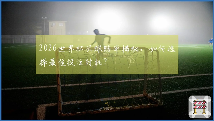 2026世界杯买球赔率揭秘，如何选择最佳投注时机？