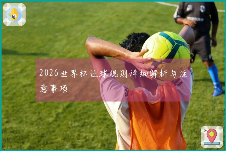 2026世界杯让球规则详细解析与注意事项