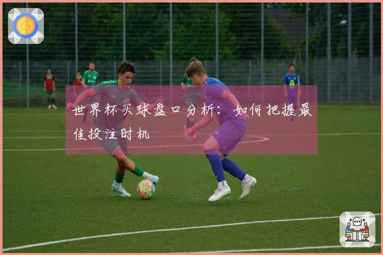 世界杯买球盘口分析：如何把握最佳投注时机
