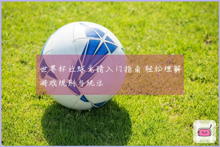 世界杯让球竞猜入门指南 轻松理解游戏规则与玩法
