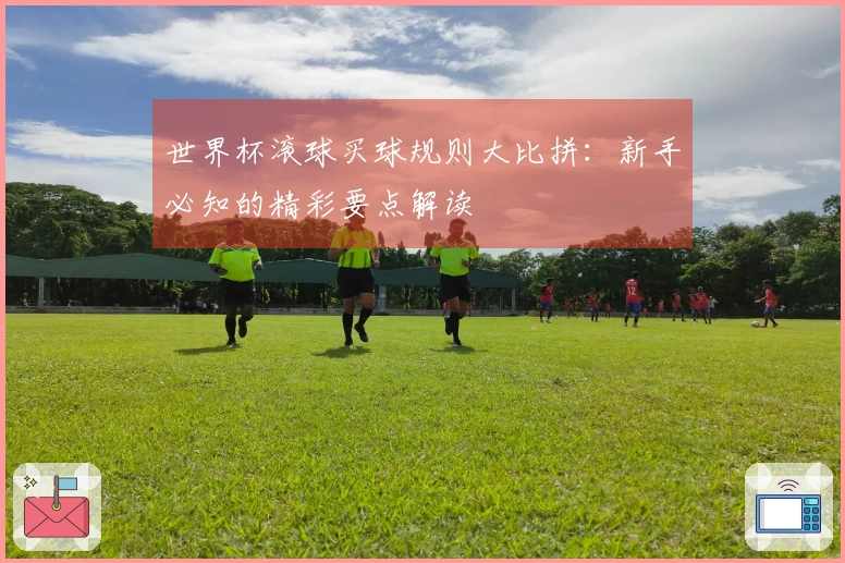 世界杯滚球买球规则大比拼：新手必知的精彩要点解读