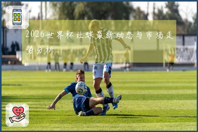 2026世界杯让球最新动态与市场走势分析