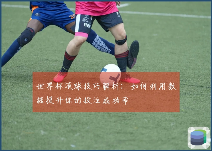 世界杯滚球技巧解析：如何利用数据提升你的投注成功率