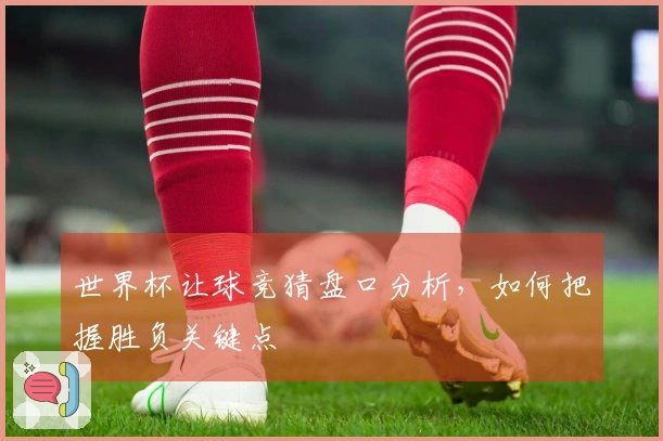 世界杯让球竞猜盘口分析，如何把握胜负关键点